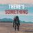 There's Something